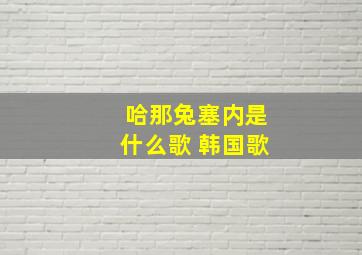 哈那兔塞内是什么歌 韩国歌